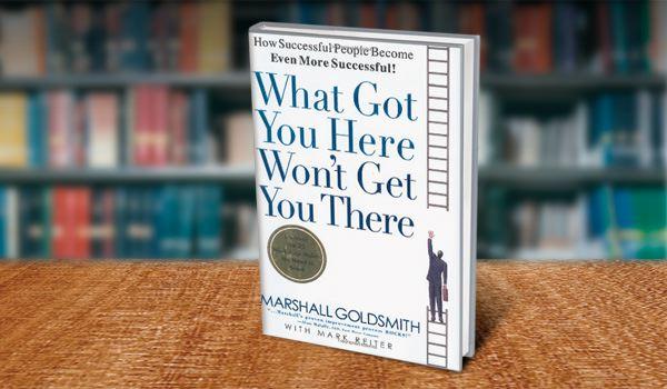 What Got You Here Won't Get You There By Marshall Goldsmith: Book Review