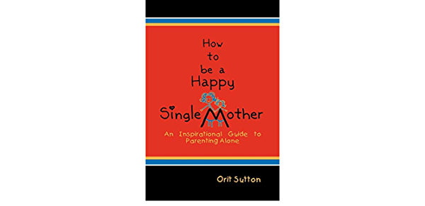 How to Be a Happy Single Mother, an Inspirational Guide to Parenting Alone By Orit Sutton: Book Review